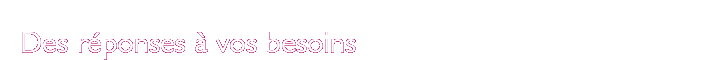 Des r&eacute;ponses &agrave; vos besoins